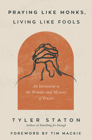 Praying Like Monks, Living Like Fools: An Invitation to the Wonder and Mystery of Prayer by Staton, Tyler