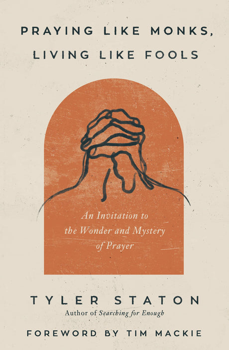 Praying Like Monks, Living Like Fools: An Invitation to the Wonder and Mystery of Prayer -- Tyler Staton, Paperback