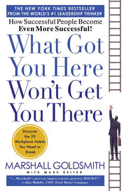 What Got You Here Won't Get You There: How Successful People Become Even More Successful by Goldsmith, Marshall