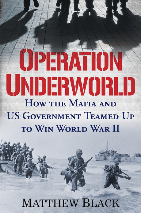 Operation Underworld: How the Mafia and U.S. Government Teamed Up to Win World War II -- Matthew Black, Hardcover