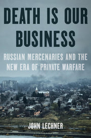 Death Is Our Business: Russian Mercenaries and the New Era of Private Warfare by Lechner, John