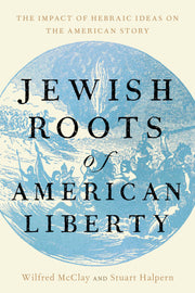 Jewish Roots of American Liberty: The Impact of Hebraic Ideas on the American Story by McClay, Wilfred M.