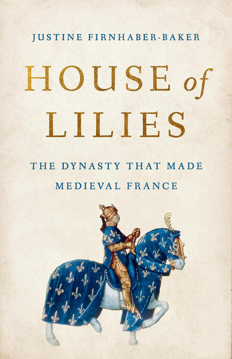 House of Lilies: The Dynasty That Made Medieval France -- Justine Firnhaber-Baker, Hardcover