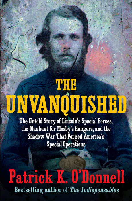 The Unvanquished: The Untold Story of Lincoln's Special Forces, the Manhunt for Mosby's Rangers, and the Shadow War That Forged America's Special Oper -- Patrick K. O'Donnell, Hardcover