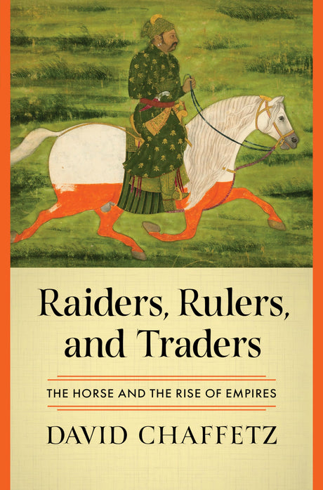 Raiders, Rulers, and Traders: The Horse and the Rise of Empires -- David Chaffetz, Hardcover