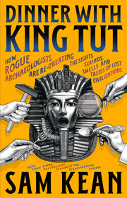 Dinner with King Tut: How Rogue Archaeologists Are Recreating the Sights, Sounds, Smells, and Tastes of Lost Civilizations by Kean, Sam