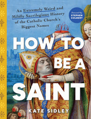 How to Be a Saint: An Extremely Weird and Mildly Sacrilegious History of the Catholic Church's Biggest Names -- Kate Sidley