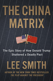 The China Matrix: The Epic Story of How Donald Trump Shattered a Deadly Pact by Smith, Lee