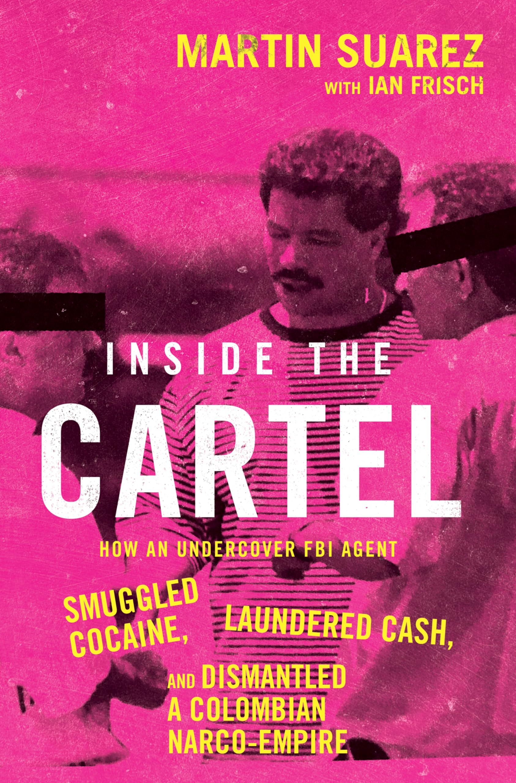 Inside the Cartel: How an Undercover FBI Agent Smuggled Cocaine, Laundered Cash, and Dismantled a Colombian Narco-Empire by Suarez, Martin