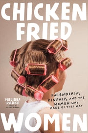 Chicken-Fried Women: Friendship, Kinship, and the Women Who Made Us This Way by Radke, Melissa