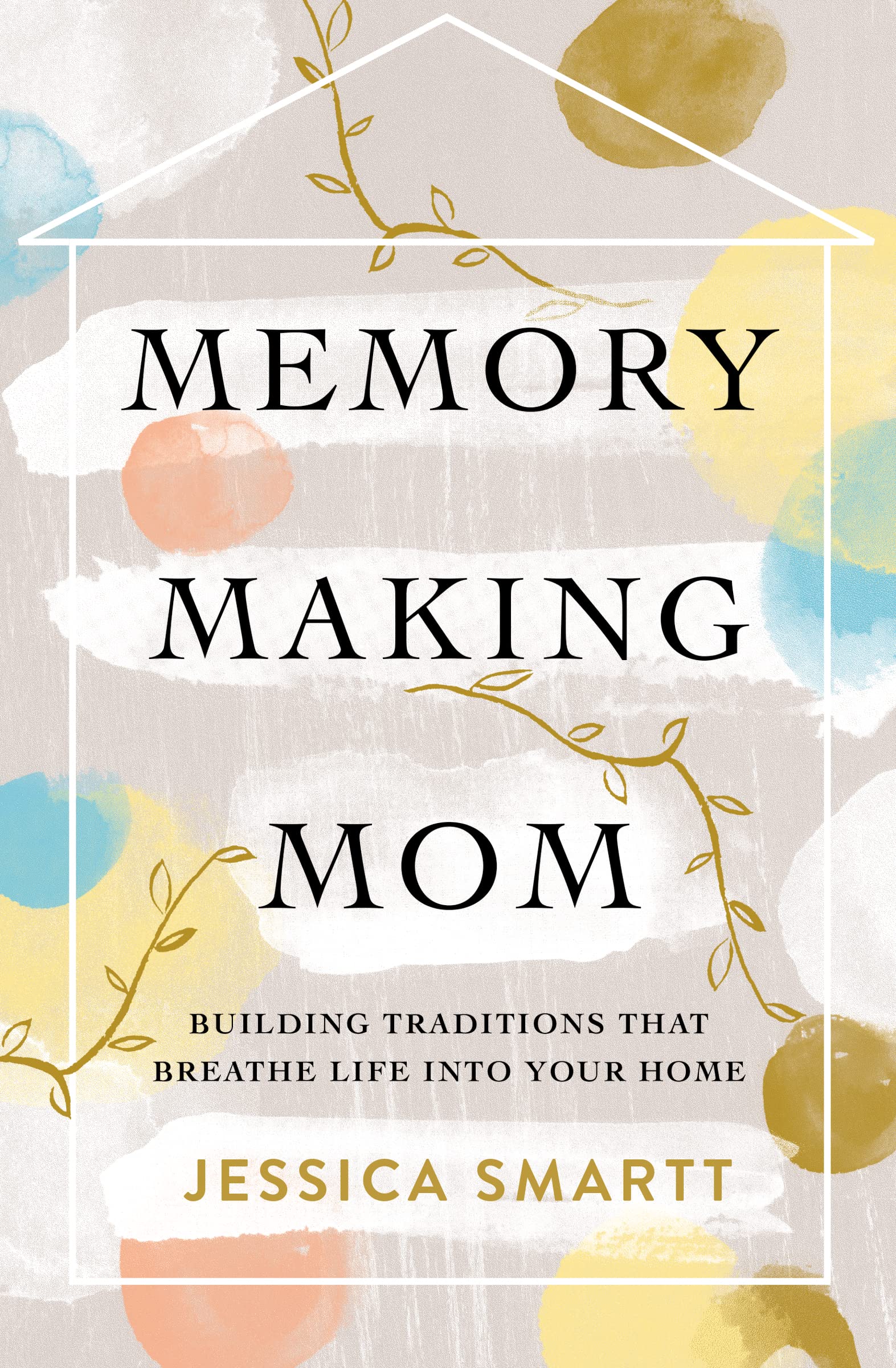 Memory-Making Mom: Building Traditions That Breathe Life Into Your Home by Smartt, Jessica