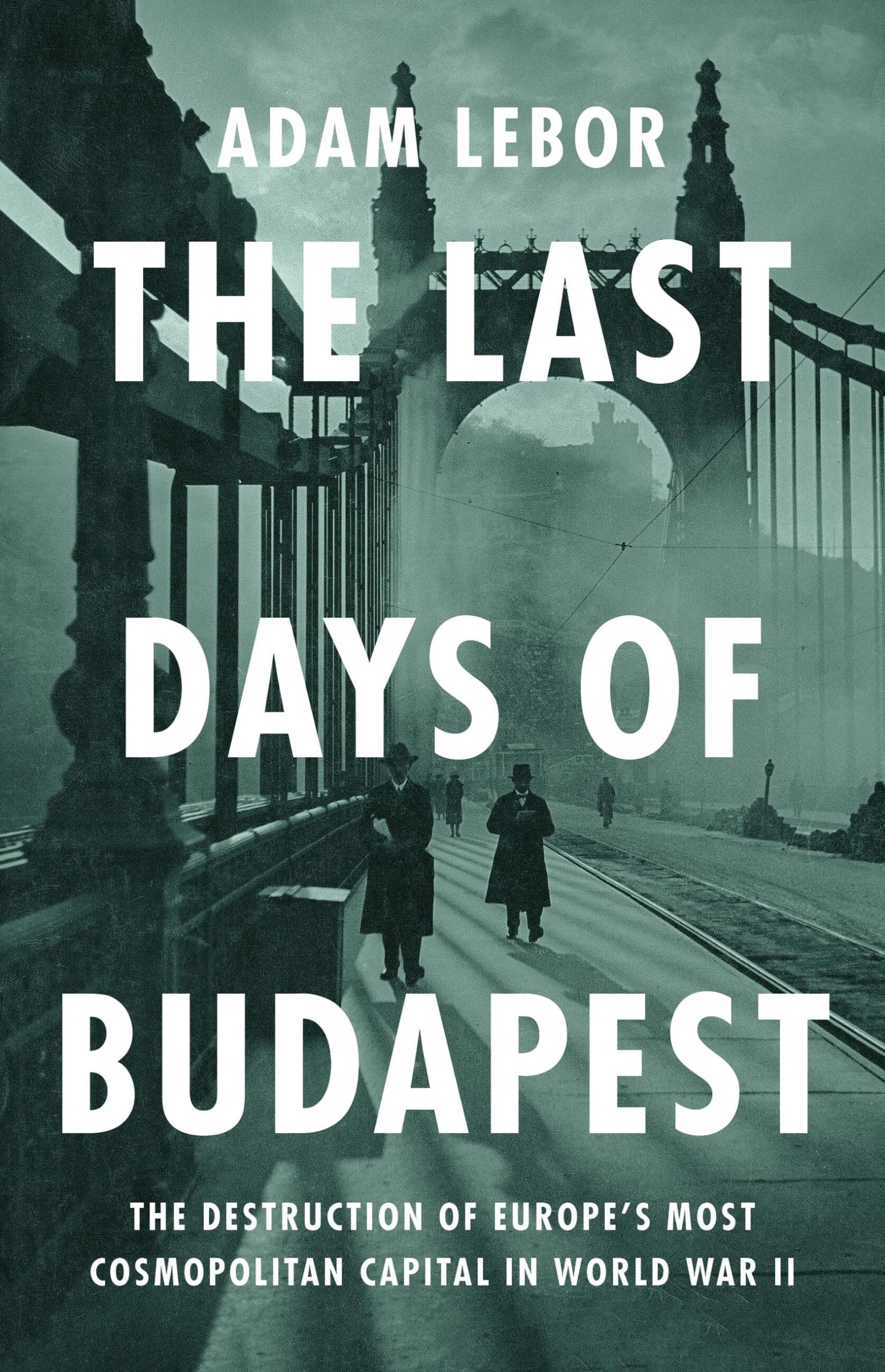 The Last Days of Budapest: The Destruction of Europe's Most Cosmopolitan Capital in World War II by LeBor, Adam