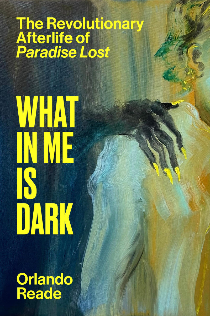 What in Me Is Dark: The Revolutionary Afterlife of Paradise Lost by Reade, Orlando