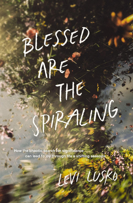 Blessed Are the Spiraling: How the Chaotic Search for Significance Can Lead to Joy Through Life's Shifting Seasons -- Levi Lusko, Paperback