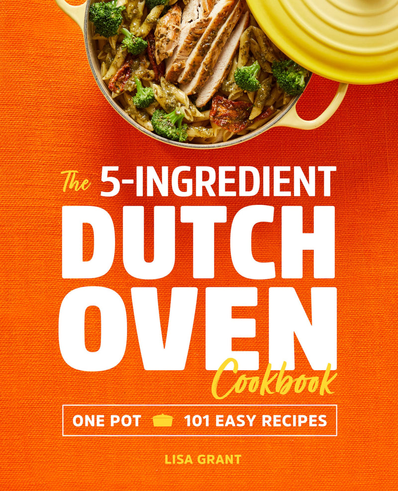 The 5-Ingredient Dutch Oven Cookbook: One Pot, 101 Easy Recipes by Grant, Lisa
