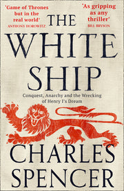 The White Ship: Conquest, Anarchy and the Wrecking of Henry I's Dream by Spencer, Charles