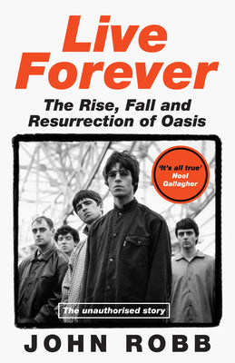 Live Forever: The Rise, Fall and Resurrection of Oasis by Robb, John