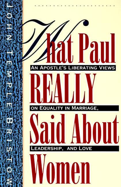 What Paul Really Said about Women: The Apostle's Liberating Views on Equality in Marriage, Leadership, and Love -- John T. Bristow, Paperback