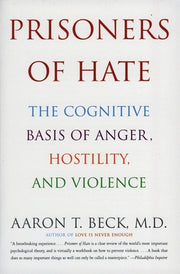 Prisoners of Hate: The Cognitive Basis of Anger, Hostility, and Violence by Beck, Aaron T.