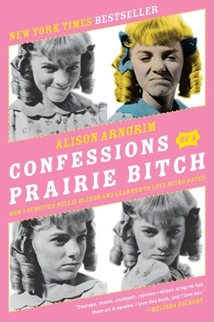 Confessions of a Prairie Bitch: How I Survived Nellie Oleson and Learned to Love Being Hated -- Alison Arngrim, Paperback