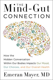The Mind-Gut Connection: How the Hidden Conversation Within Our Bodies Impacts Our Mood, Our Choices, and Our Overall Health by Mayer, Emeran