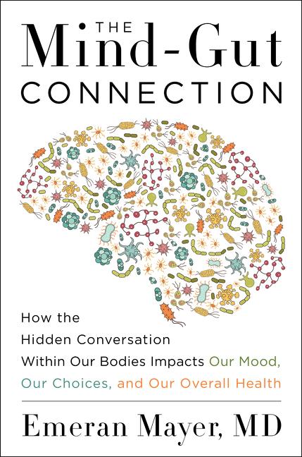 The Mind-Gut Connection: How the Hidden Conversation Within Our Bodies Impacts Our Mood, Our Choices, and Our Overall Health by Mayer, Emeran
