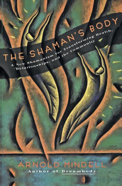 The Shaman's Body: A New Shamanism for Transforming Health, Relationships, and the Community by Mindell, Arnold