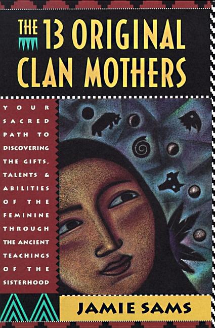 The Thirteen Original Clan Mothers: Your Sacred Path to Discovering the Gifts, Talents, and Abilities of the Feminin by Sams, Jamie