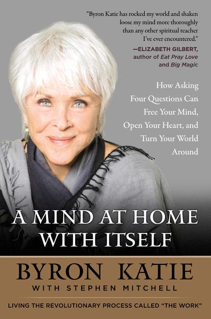 A Mind at Home with Itself: How Asking Four Questions Can Free Your Mind, Open Your Heart, and Turn Your World Around -- Byron Katie, Paperback