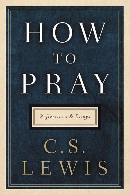 How to Pray: Reflections and Essays -- C. S. Lewis, Hardcover