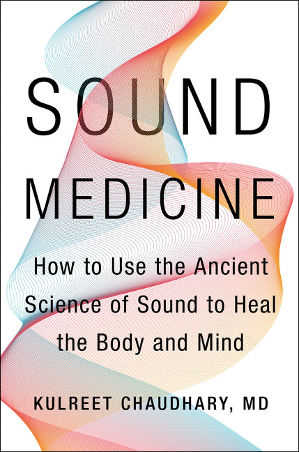 Sound Medicine: How to Use the Ancient Science of Sound to Heal the Body and Mind by Chaudhary, Kulreet