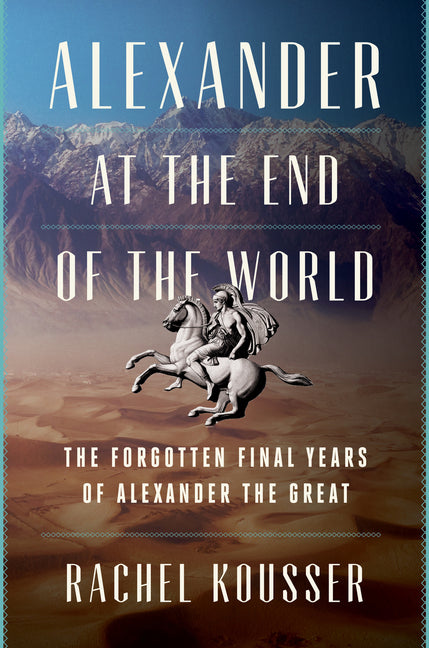 Alexander at the End of the World: The Forgotten Final Years of Alexander the Great -- Rachel Kousser, Hardcover