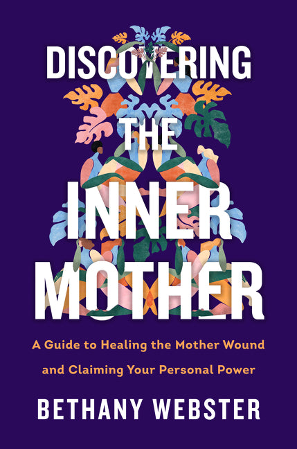 Discovering the Inner Mother: A Guide to Healing the Mother Wound and Claiming Your Personal Power -- Bethany Webster, Hardcover