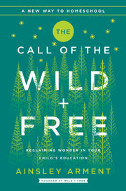 The Call of the Wild and Free: Reclaiming the Wonder in Your Child's Education, a New Way to Homeschool by Arment, Ainsley