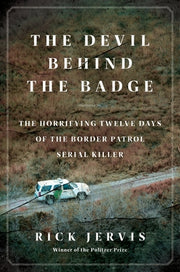 The Devil Behind the Badge: The Horrifying Twelve Days of the Border Patrol Serial Killer by Jervis, Rick