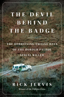 The Devil Behind the Badge: The Horrifying Twelve Days of the Border Patrol Serial Killer -- Rick Jervis, Hardcover