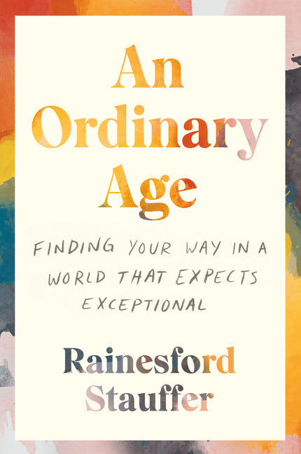 An Ordinary Age: Finding Your Way in a World That Expects Exceptional -- Rainesford Stauffer, Paperback