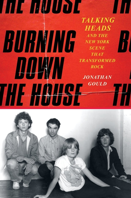 Burning Down the House: Talking Heads and the New York Scene That Transformed Rock by Gould, Jonathan