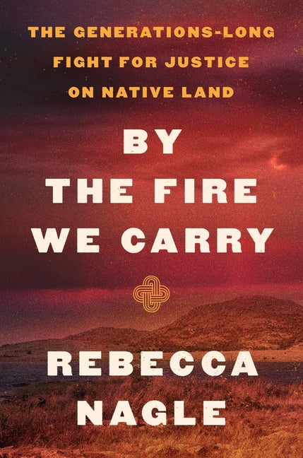 By the Fire We Carry: The Generations-Long Fight for Justice on Native Land -- Rebecca Nagle, Hardcover