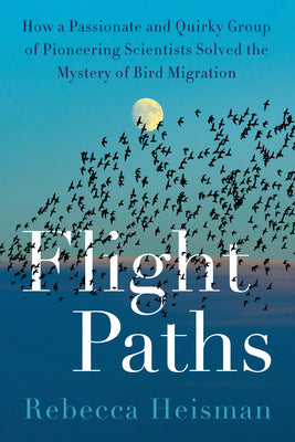 Flight Paths: How a Passionate and Quirky Group of Pioneering Scientists Solved the Mystery of Bird Migration -- Rebecca Heisman, Hardcover