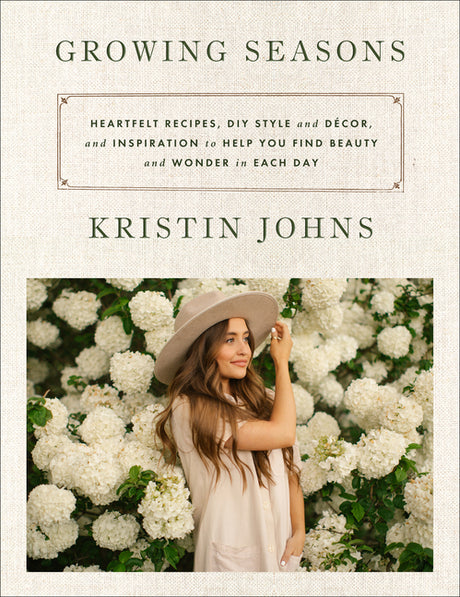 Growing Seasons: Heartfelt Recipes, DIY Style and Décor, and Inspiration to Help You Find Beauty and Wonder in Each Day -- Kristin Johns, Hardcover