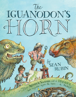 The Iguanodon's Horn: How Artists and Scientists Put a Dinosaur Back Together Again and Again and Again -- Sean Rubin, Hardcover