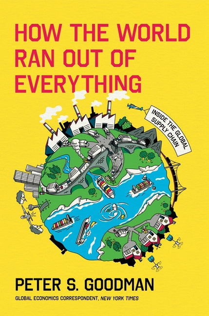How the World Ran Out of Everything: Inside the Global Supply Chain -- Peter S. Goodman, Hardcover