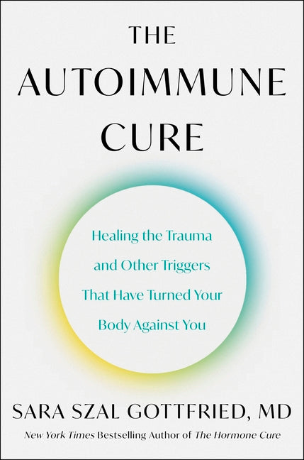 The Autoimmune Cure: Healing the Trauma and Other Triggers That Have Turned Your Body Against You -- Sara Szal Gottfried, Hardcover