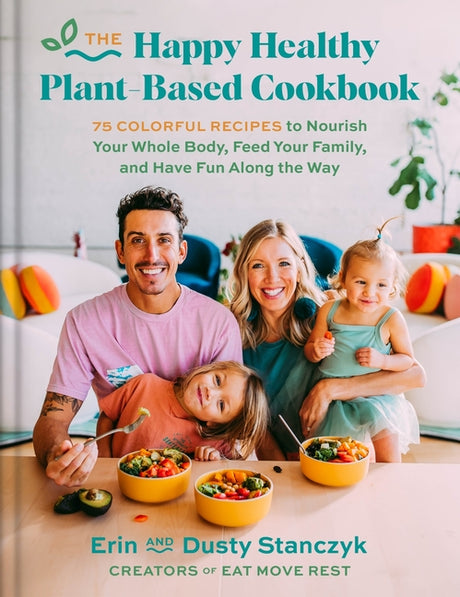 The Happy Healthy Plant-Based Cookbook: 75+ Colorful Recipes to Nourish Your Whole Body, Feed Your Family, and Have Fun Along the Way -- Dusty Stanczyk, Hardcover