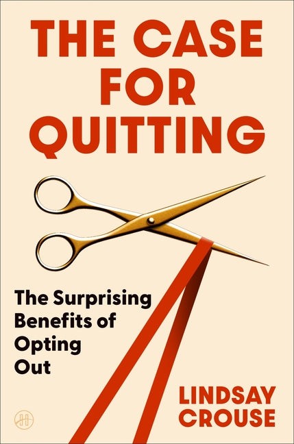 The Case for Quitting: The Surprising Benefits of Opting Out -- Lindsay Crouse, Hardcover