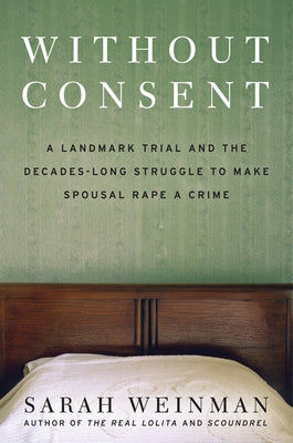 Without Consent: A Landmark Trial and the Decades-Long Struggle to Make Spousal Rape a Crime by Weinman, Sarah