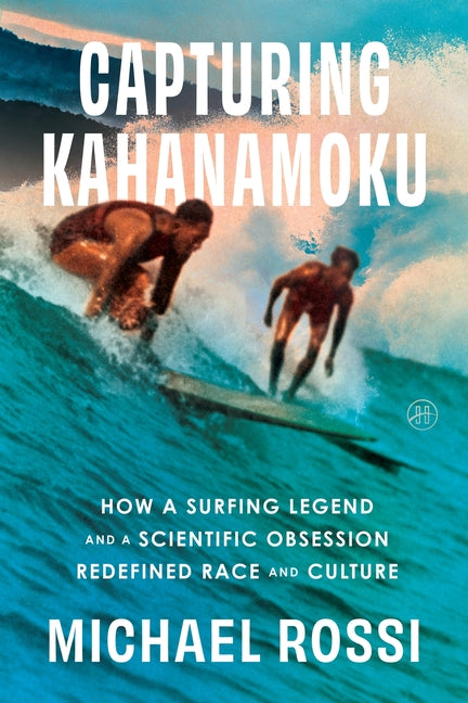Capturing Kahanamoku: How a Surfing Legend and a Scientific Obsession Redefined Race and Culture by Rossi, Michael