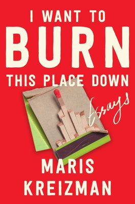 I Want to Burn This Place Down: Essays by Kreizman, Maris