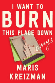 I Want to Burn This Place Down: Essays by Kreizman, Maris